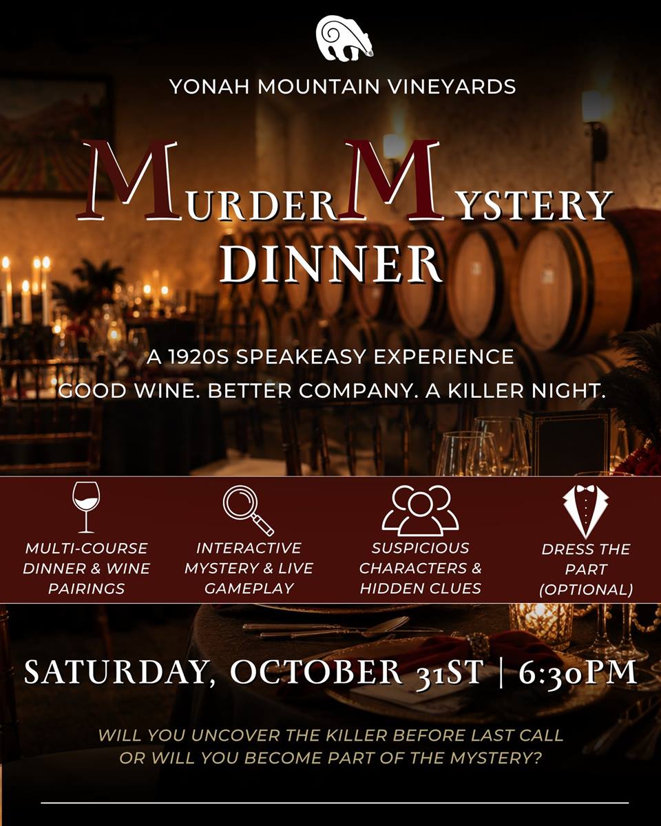 There’s been a murder at Yonah Mountain Vineyards… and everyone’s a suspect. 

Step into the Roaring ’20s for an evening of speakeasy glamour, mobster mischief, hidden clues, and unexpected twists at our Murder Mystery Dinner.

Hosted by Rachel Turner, the evening will unfold around a multi-course dinner paired with Yonah Mountain Vineyards wines as you mingle, gather clues, question your fellow guests, and try to uncover the killer before last call.

 ON THE MENU
The Opening Act
The Trumpet Call - Chicken Trumpets
The Green Goods
Bella’s Backroom Salad - Spring mix and spinach with toasted sweet walnuts, feta, tomato, cucumber, dried cranberries, and house Tuscan vinaigrette.

The Main Operation
The Marsala Mob - Chicken breast with a creamy mushroom wine sauce
The Boss’s Sirloin - Herb-marinated sirloin strips
On the Side - Haricot Vert & Mashed Sweet Potatoes

The Sweet Payoff
The Final Score - Banana Pudding, Chocolate Mousse Martini Cups & Strawberry Shortcakes

And yes, dressing the part is highly encouraged. Think flapper dresses, pearls, suspenders, pinstripes, bow ties, and plenty of 1920s glamour.

The password gets you in. Solving the murder gets you out.
Seating is limited and advance reservations are required. Gather your crew and reserve your seats for a night of great wine, incredible food, and a mystery waiting to be solved.